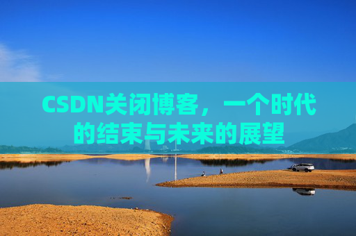 CSDN关闭博客，一个时代的结束与未来的展望
